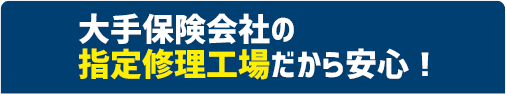 大手保険会社の指定修理工場だから安心！